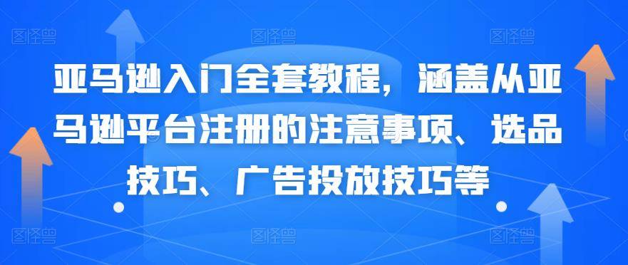 亚马逊入门全套教程，涵盖从亚马逊平台注册的注意事项、选品技巧、广告投放技巧等