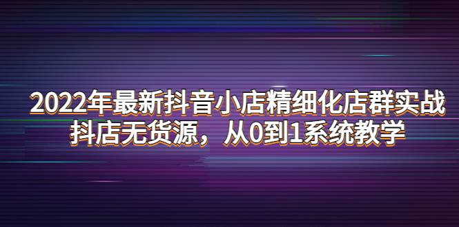 2022年最新抖音小店精细化店群实战