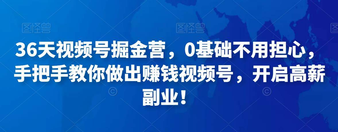 36天视频号掘金营，0基础不用担心，手把手教你做出赚钱视频号，开启高薪副业