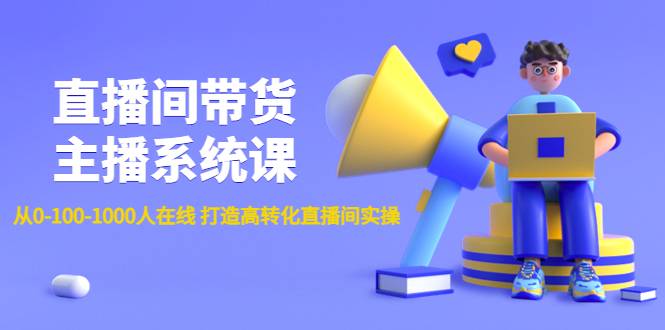 直播间带货主播系统课：从0-100-1000人在线打造高转化直播间实操