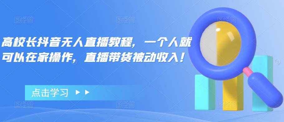 高校长抖音无人直播教程，一个人就可以在家操作，直播带货被动收入