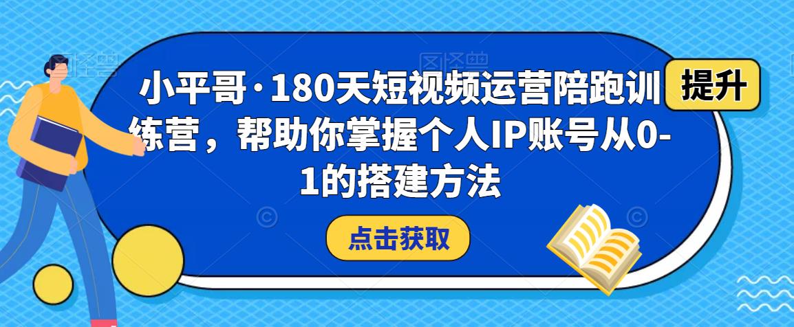 小平哥·180天短视频运营陪跑训练营，帮助你掌握个人IP账号从0-1的搭建方法-旺仔资源库