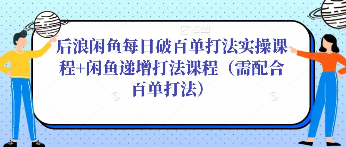 后浪闲鱼每日破百单打法实操课程+闲鱼递增打法课程（需配合百单打法）-旺仔资源库