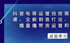 抖音电商运营投放商城全案线上课，全新前言打法，助力快速掌握直播带货运营和投流策略