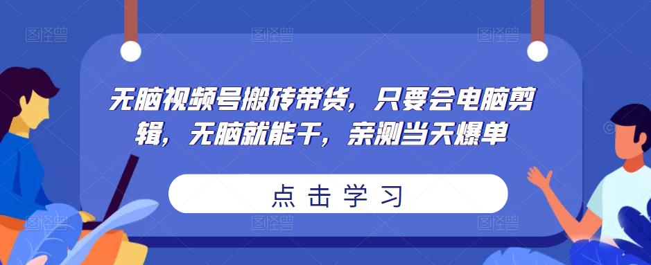 无脑视频号搬砖带货，只要会电脑剪辑，无脑就能干，亲测当天爆单-旺仔资源库