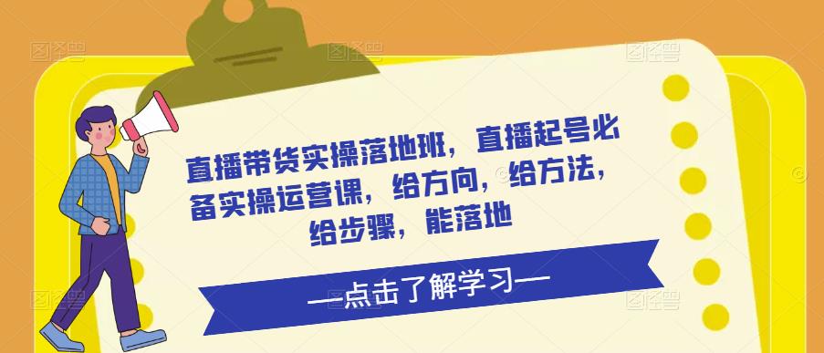 直播带货实操落地班，直播起号必备实操运营课，给方向，给方法，给步骤，能落地-旺仔资源库