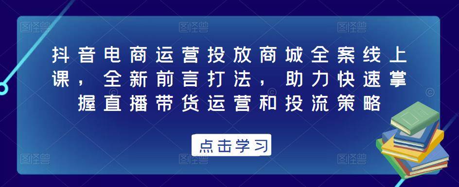 抖音电商运营投放商城全案线上课，全新前言打法，助力快速掌握直播带货运营和投流策略-旺仔资源库