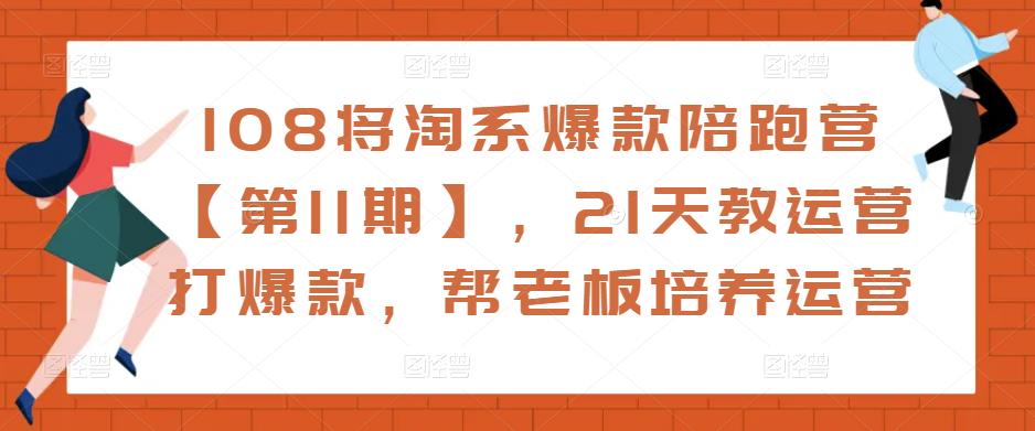 108将淘系爆款陪跑营【第11期】，21天教运营打爆款，帮老板培养运营-旺仔资源库