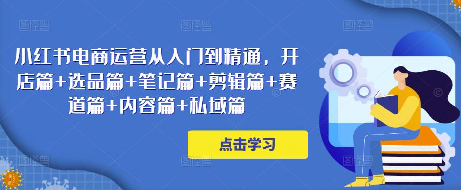 小红书电商运营从入门到精通，开店篇+选品篇+笔记篇+剪辑篇+赛道篇+内容篇+私域篇-旺仔资源库