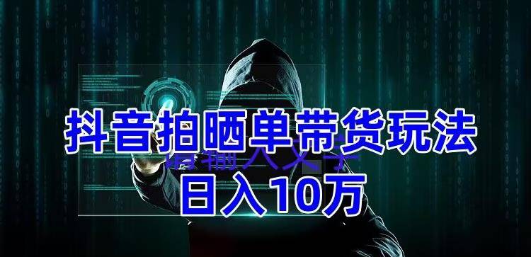 抖音拍晒单带货玩法分享，项目整体流程简单，有团队实测日入1万【教程+素材】-旺仔资源库