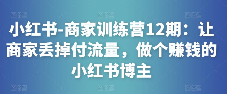 小红书-商家训练营12期：让商家丢掉付流量，做个赚钱的小红书博主-旺仔资源库