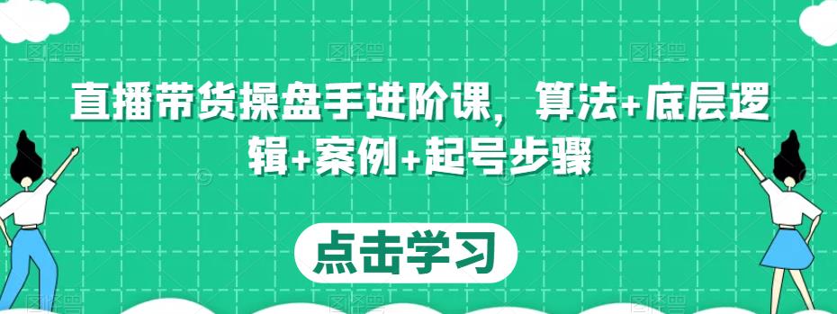 直播带货操盘手进阶课，算法+底层逻辑+案例+起号步骤-旺仔资源库