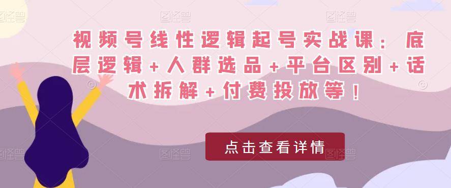 视频号线性逻辑起号实战课：底层逻辑+人群选品+平台区别+话术拆解+付费投放等！-178分享