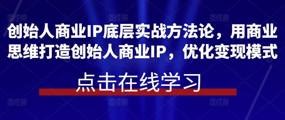 创始人商业IP底层实战方法论，用商业思维打造创始人商业IP，优化变现模式-旺仔资源库