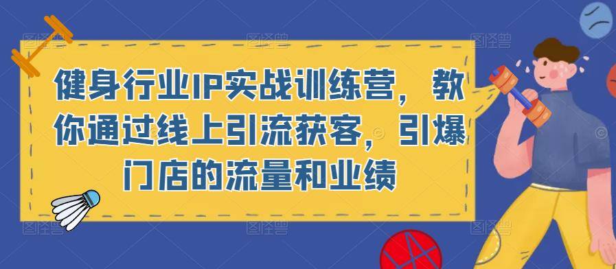 健身行业IP实战训练营，教你通过线上引流获客，引爆门店的流量和业绩-旺仔资源库