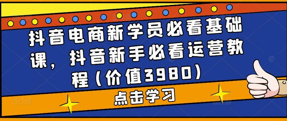 抖音电商新学员必看基础课，抖音新手必看运营教程(价值3980)-旺仔资源库