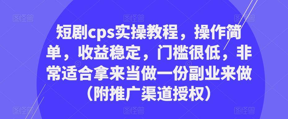 短剧cps实操教程，操作简单，收益稳定，门槛很低，非常适合拿来当做一份副业来做（附推广渠道授权）-旺仔资源库