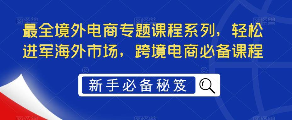 最全境外电商专题课程系列，轻松进军海外市场，跨境电商必备课程-178分享